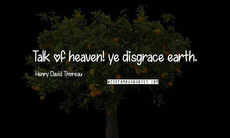 Henry David Thoreau Quotes: Talk of heaven! ye disgrace earth.