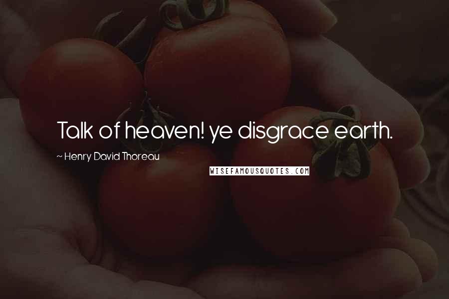 Henry David Thoreau Quotes: Talk of heaven! ye disgrace earth.