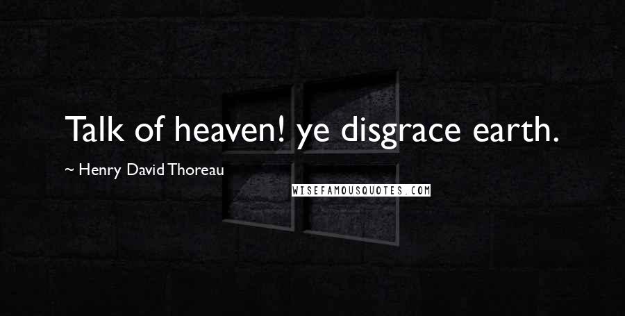 Henry David Thoreau Quotes: Talk of heaven! ye disgrace earth.