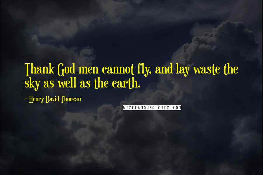 Henry David Thoreau Quotes: Thank God men cannot fly, and lay waste the sky as well as the earth.