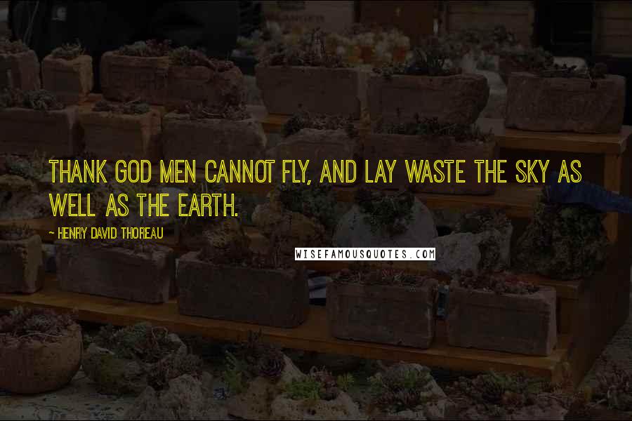 Henry David Thoreau Quotes: Thank God men cannot fly, and lay waste the sky as well as the earth.