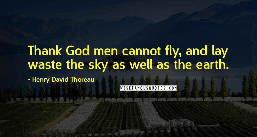 Henry David Thoreau Quotes: Thank God men cannot fly, and lay waste the sky as well as the earth.