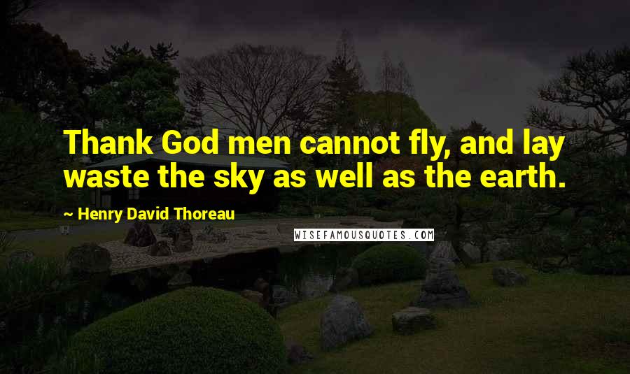 Henry David Thoreau Quotes: Thank God men cannot fly, and lay waste the sky as well as the earth.