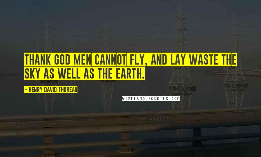 Henry David Thoreau Quotes: Thank God men cannot fly, and lay waste the sky as well as the earth.