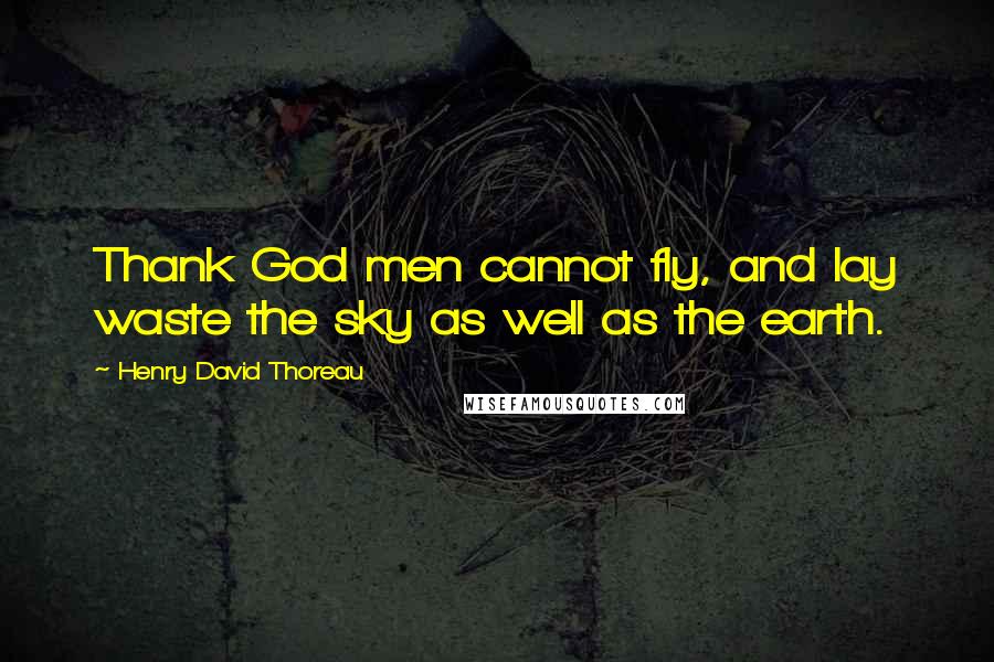 Henry David Thoreau Quotes: Thank God men cannot fly, and lay waste the sky as well as the earth.