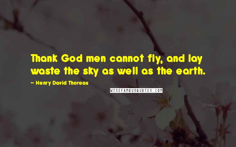 Henry David Thoreau Quotes: Thank God men cannot fly, and lay waste the sky as well as the earth.