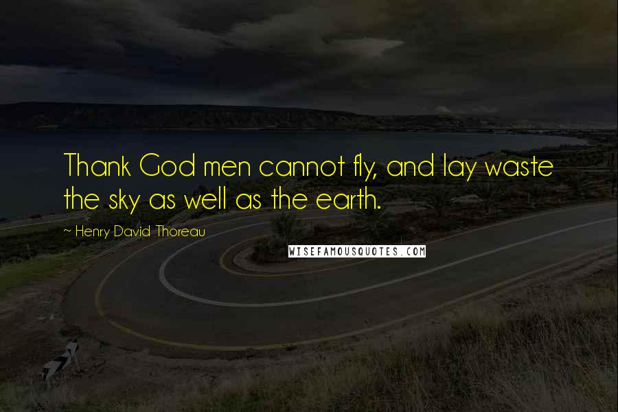 Henry David Thoreau Quotes: Thank God men cannot fly, and lay waste the sky as well as the earth.