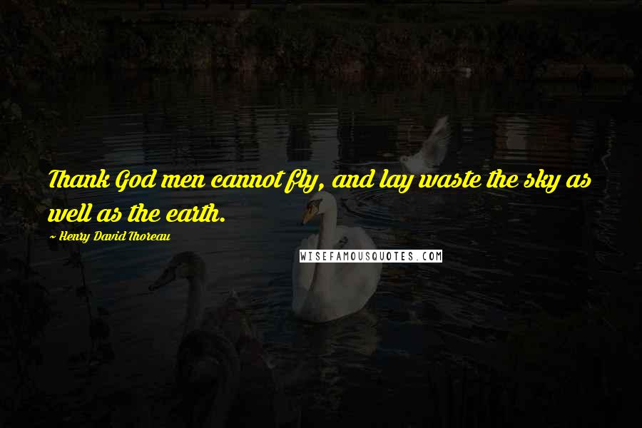 Henry David Thoreau Quotes: Thank God men cannot fly, and lay waste the sky as well as the earth.