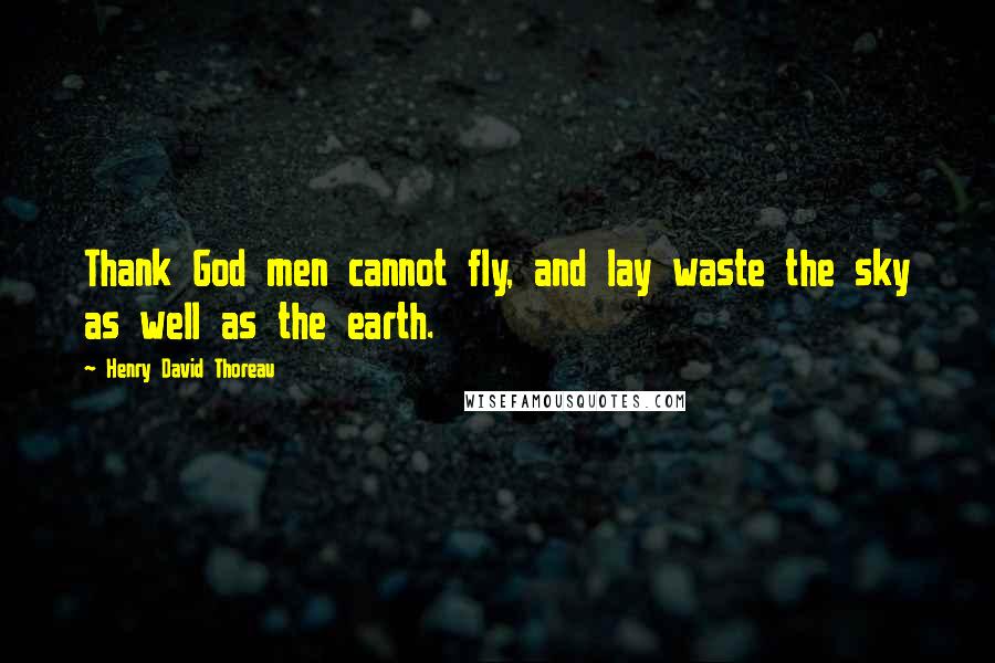 Henry David Thoreau Quotes: Thank God men cannot fly, and lay waste the sky as well as the earth.