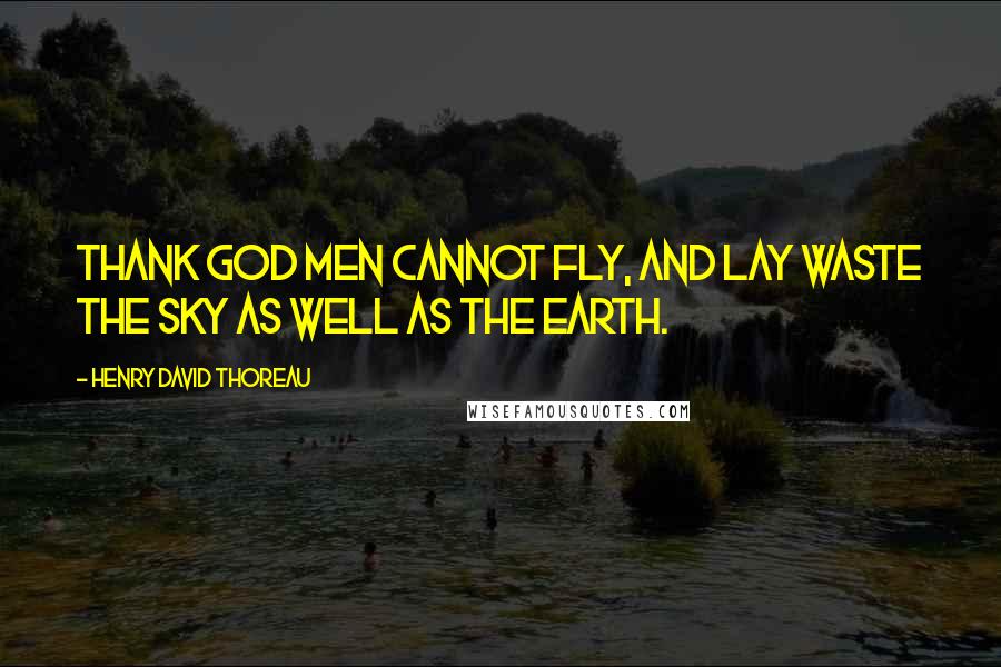 Henry David Thoreau Quotes: Thank God men cannot fly, and lay waste the sky as well as the earth.