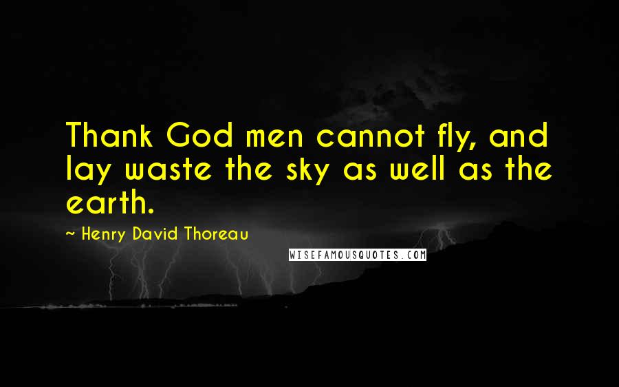 Henry David Thoreau Quotes: Thank God men cannot fly, and lay waste the sky as well as the earth.