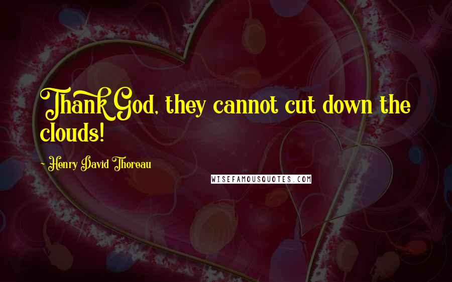 Henry David Thoreau Quotes: Thank God, they cannot cut down the clouds!