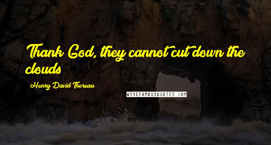 Henry David Thoreau Quotes: Thank God, they cannot cut down the clouds!