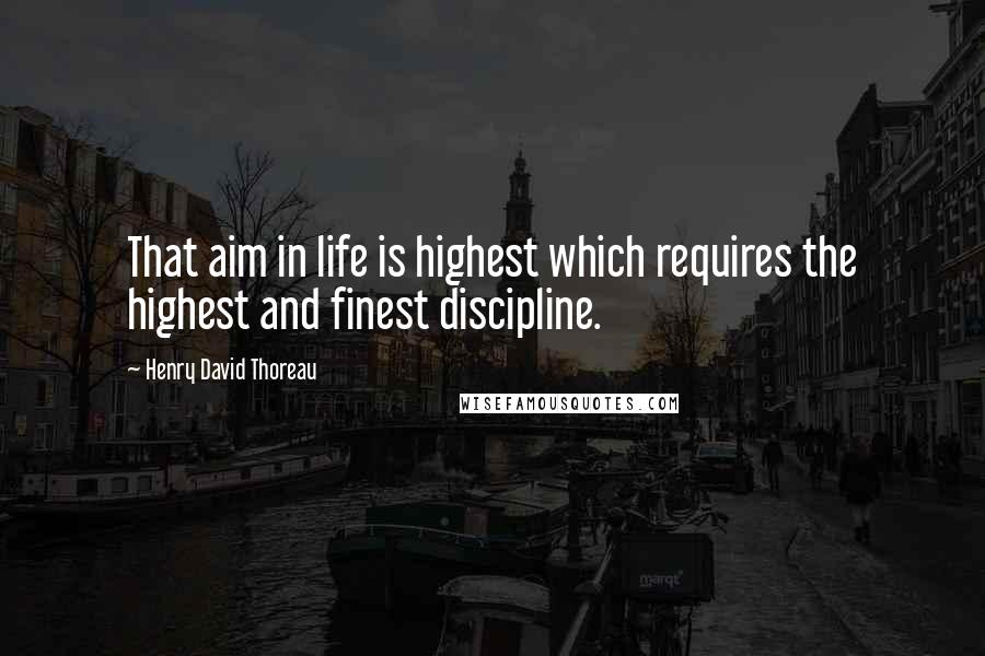 Henry David Thoreau Quotes: That aim in life is highest which requires the highest and finest discipline.