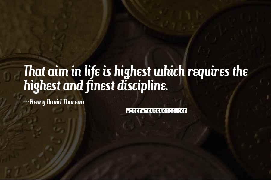 Henry David Thoreau Quotes: That aim in life is highest which requires the highest and finest discipline.