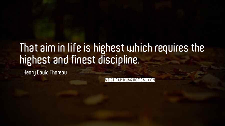 Henry David Thoreau Quotes: That aim in life is highest which requires the highest and finest discipline.