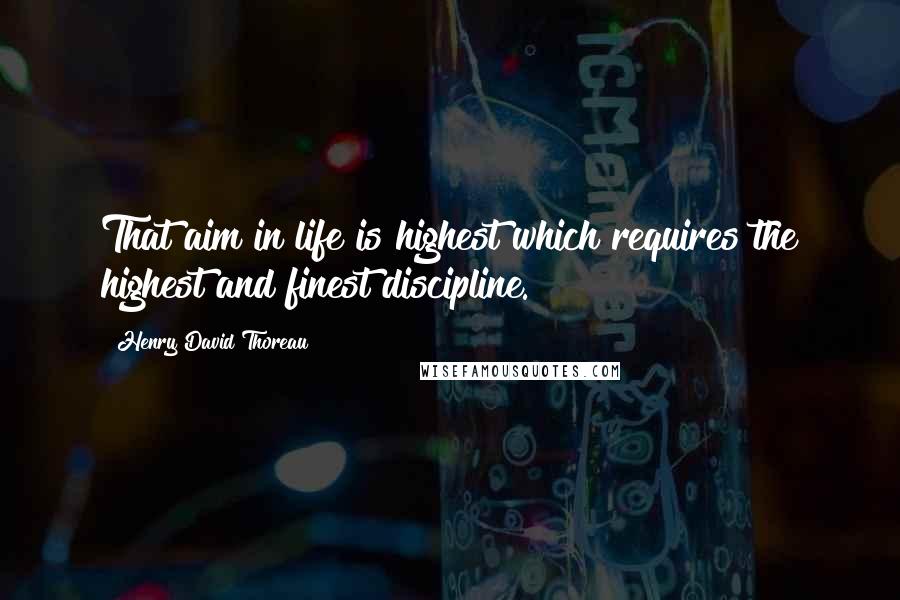 Henry David Thoreau Quotes: That aim in life is highest which requires the highest and finest discipline.