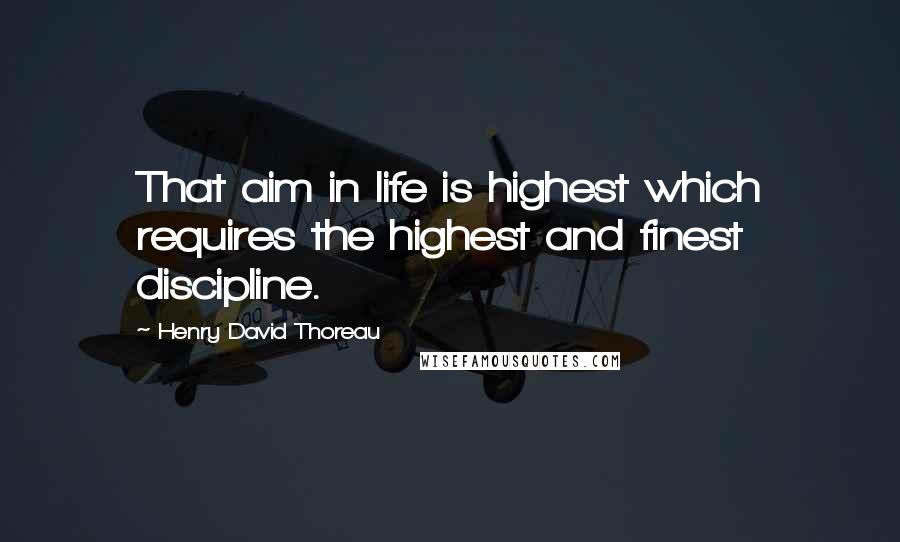 Henry David Thoreau Quotes: That aim in life is highest which requires the highest and finest discipline.