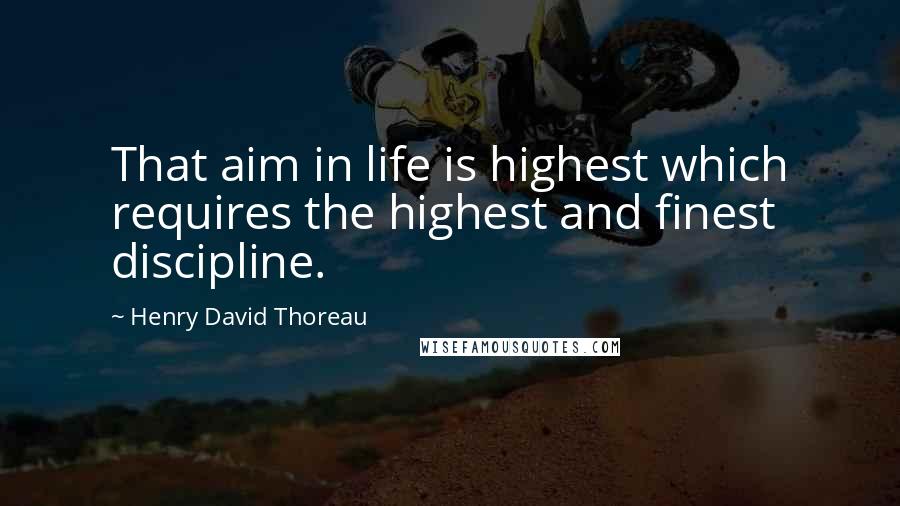 Henry David Thoreau Quotes: That aim in life is highest which requires the highest and finest discipline.