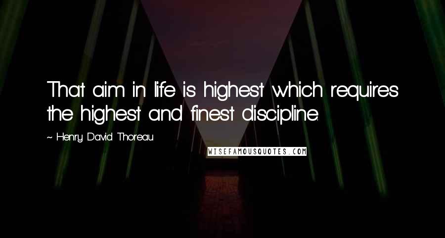 Henry David Thoreau Quotes: That aim in life is highest which requires the highest and finest discipline.