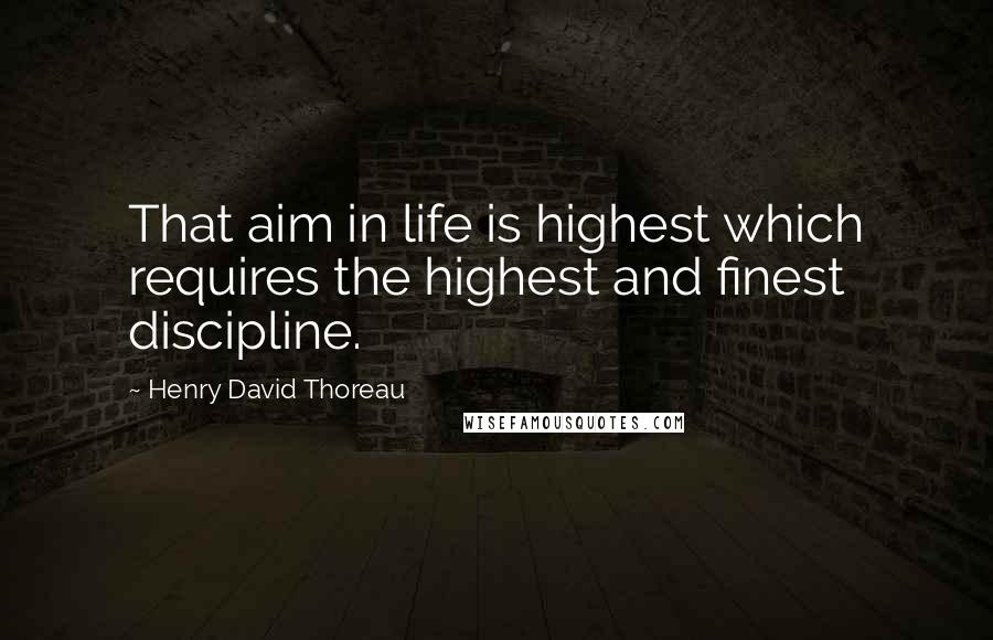 Henry David Thoreau Quotes: That aim in life is highest which requires the highest and finest discipline.