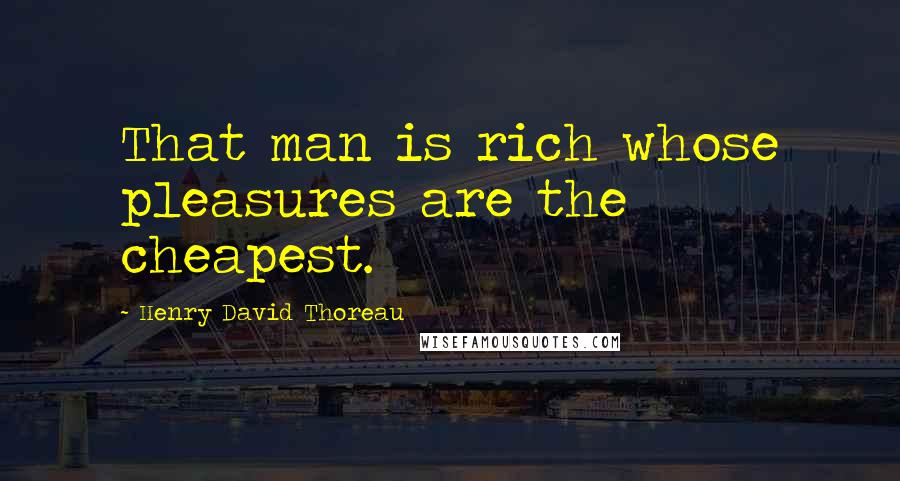 Henry David Thoreau Quotes: That man is rich whose pleasures are the cheapest.