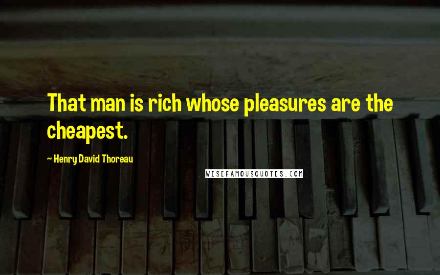 Henry David Thoreau Quotes: That man is rich whose pleasures are the cheapest.