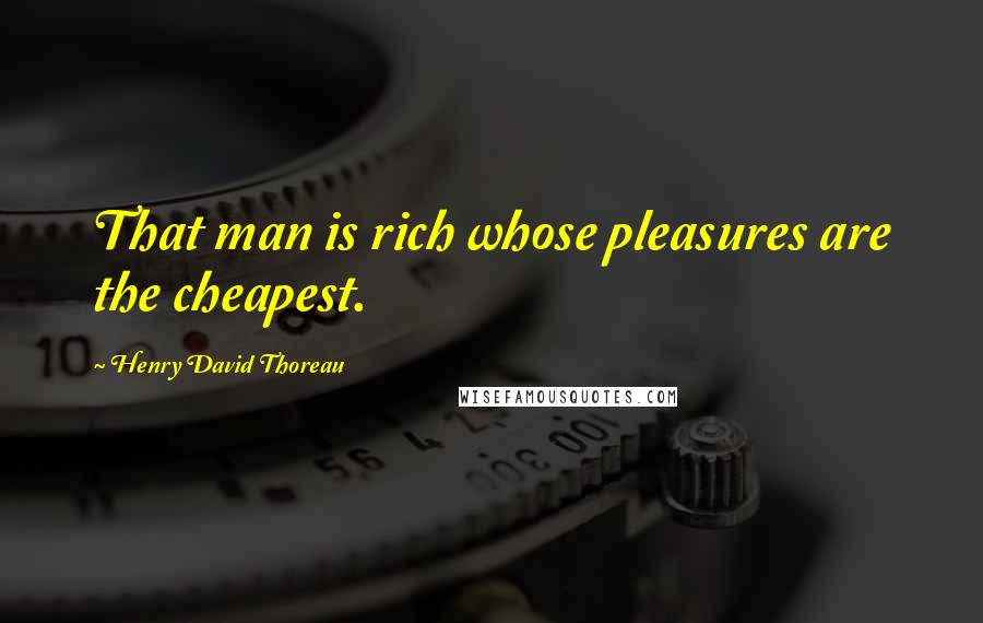 Henry David Thoreau Quotes: That man is rich whose pleasures are the cheapest.