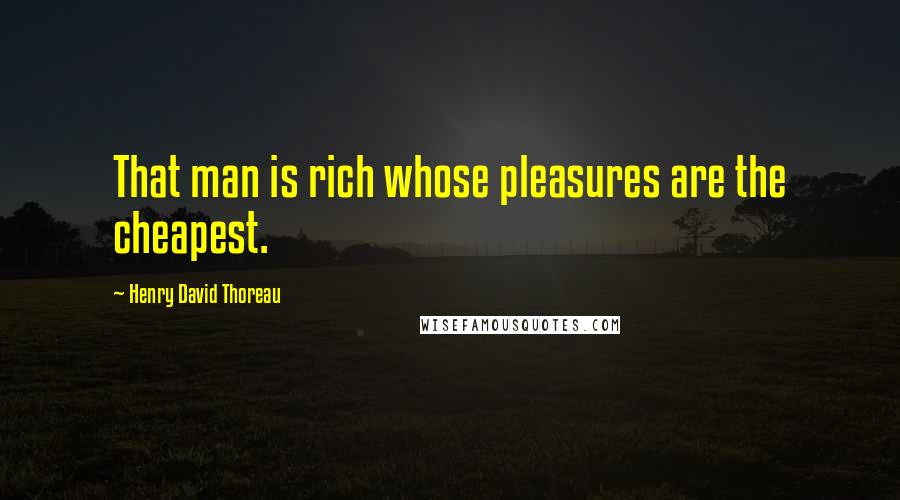 Henry David Thoreau Quotes: That man is rich whose pleasures are the cheapest.