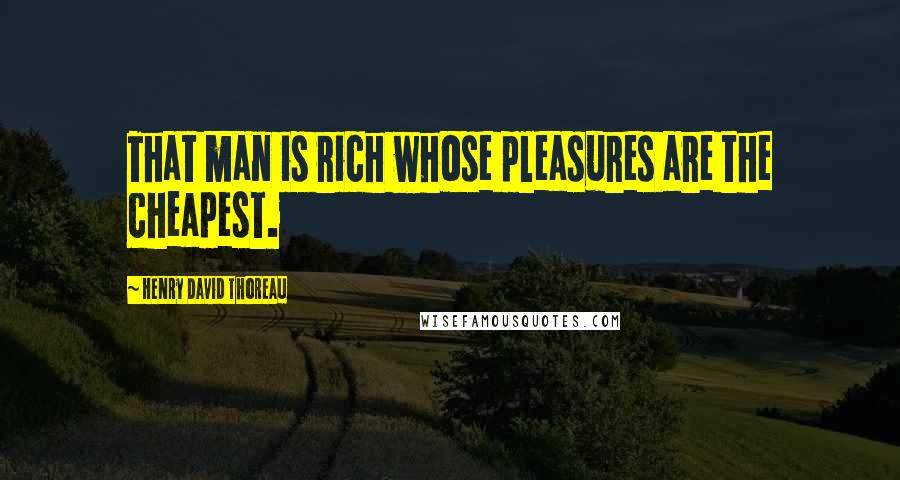 Henry David Thoreau Quotes: That man is rich whose pleasures are the cheapest.