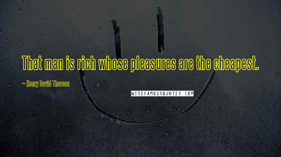 Henry David Thoreau Quotes: That man is rich whose pleasures are the cheapest.