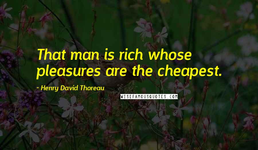 Henry David Thoreau Quotes: That man is rich whose pleasures are the cheapest.
