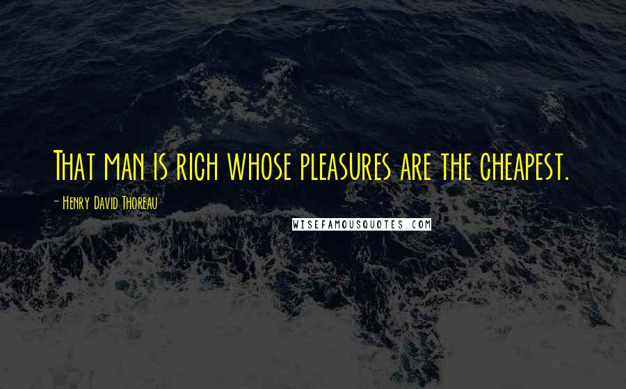 Henry David Thoreau Quotes: That man is rich whose pleasures are the cheapest.