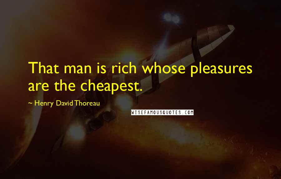 Henry David Thoreau Quotes: That man is rich whose pleasures are the cheapest.