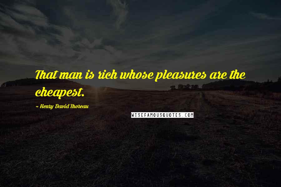 Henry David Thoreau Quotes: That man is rich whose pleasures are the cheapest.