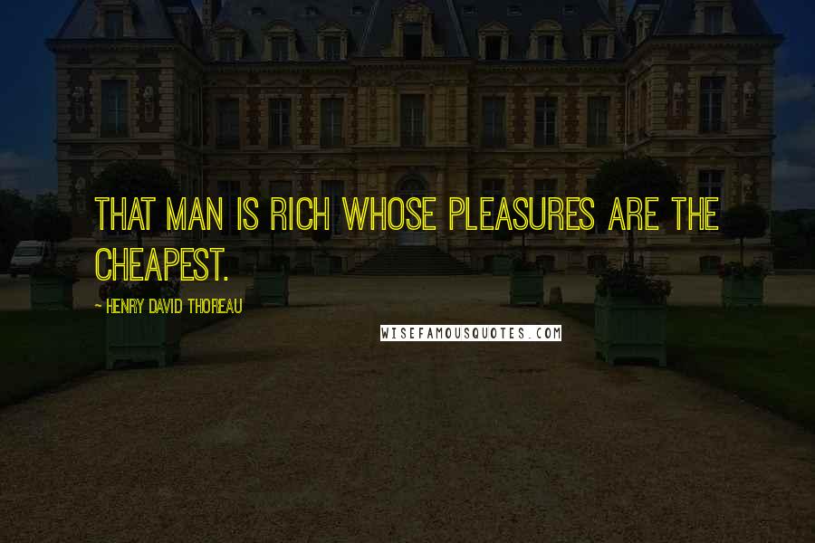 Henry David Thoreau Quotes: That man is rich whose pleasures are the cheapest.