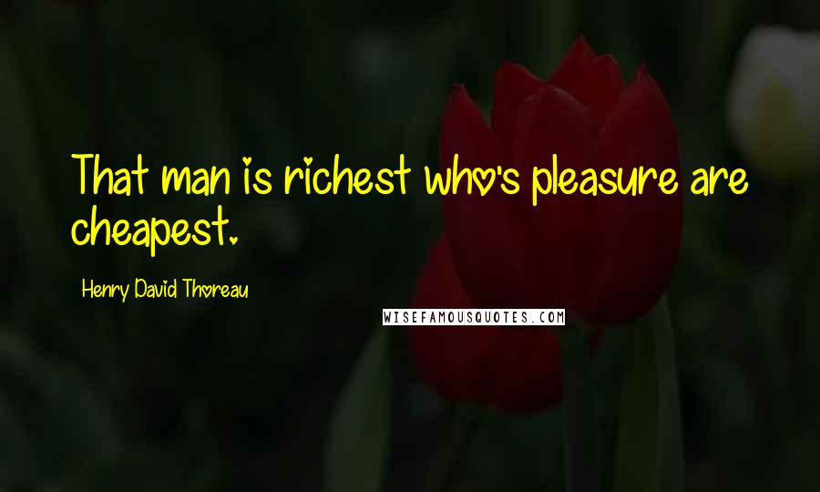 Henry David Thoreau Quotes: That man is richest who's pleasure are cheapest.