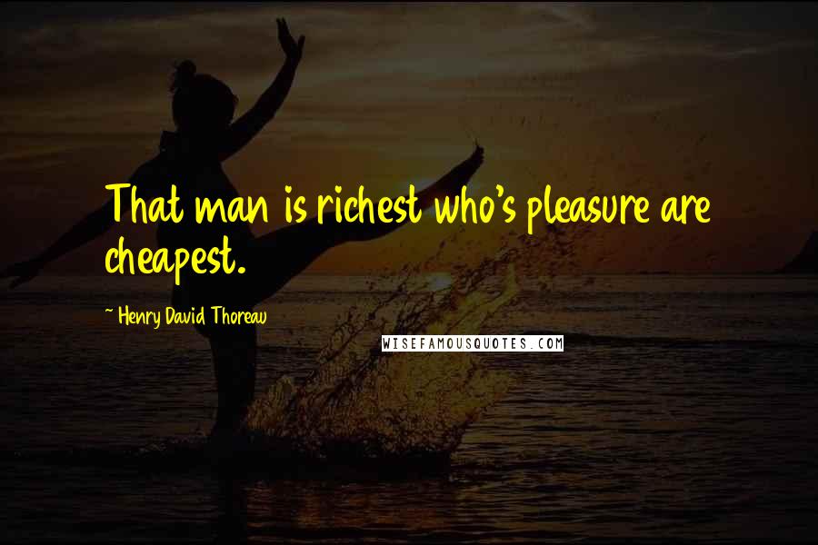 Henry David Thoreau Quotes: That man is richest who's pleasure are cheapest.