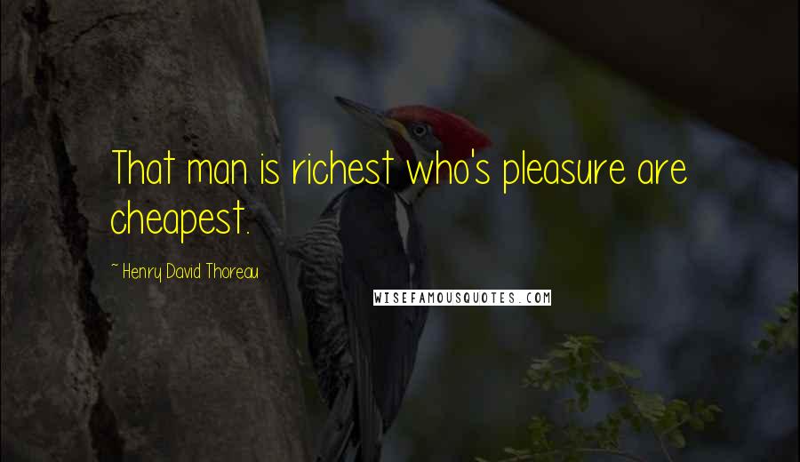 Henry David Thoreau Quotes: That man is richest who's pleasure are cheapest.