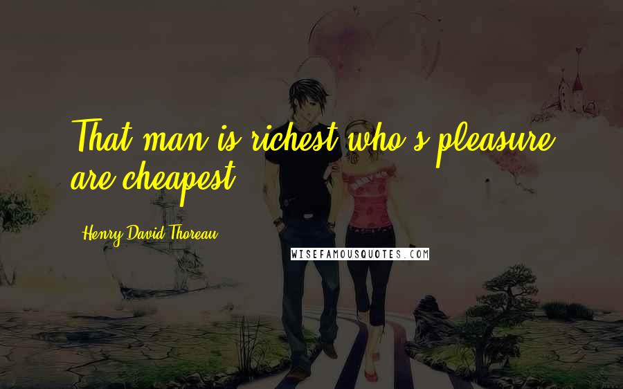 Henry David Thoreau Quotes: That man is richest who's pleasure are cheapest.