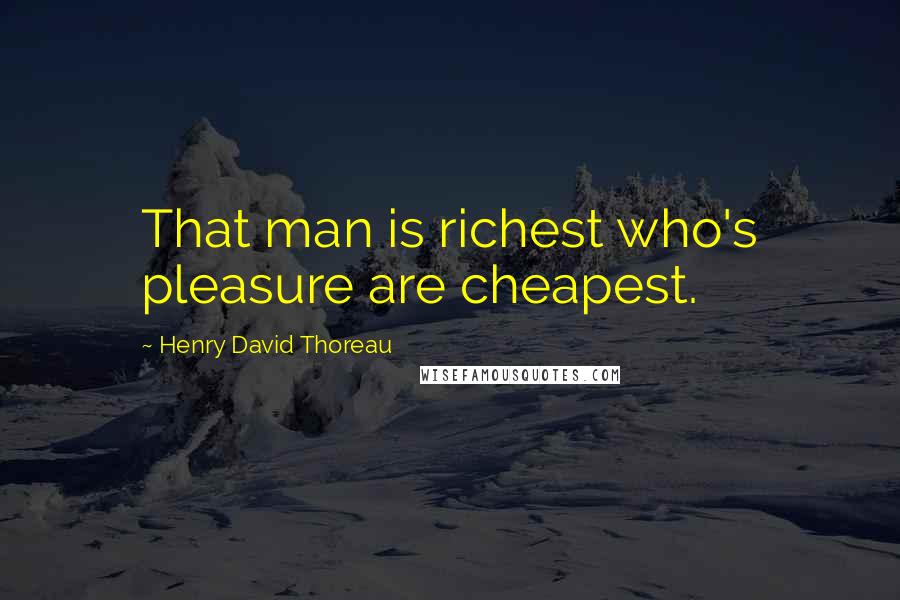 Henry David Thoreau Quotes: That man is richest who's pleasure are cheapest.