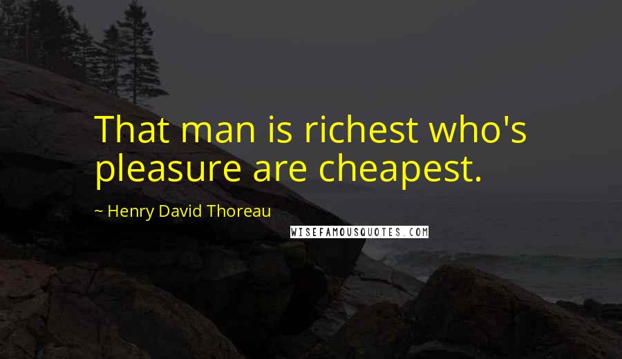 Henry David Thoreau Quotes: That man is richest who's pleasure are cheapest.