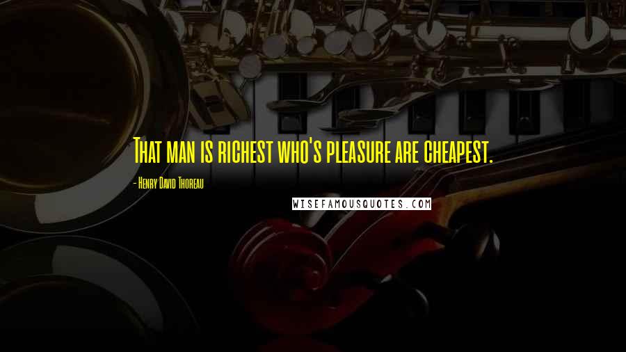 Henry David Thoreau Quotes: That man is richest who's pleasure are cheapest.