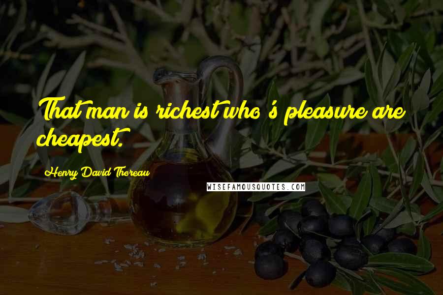 Henry David Thoreau Quotes: That man is richest who's pleasure are cheapest.