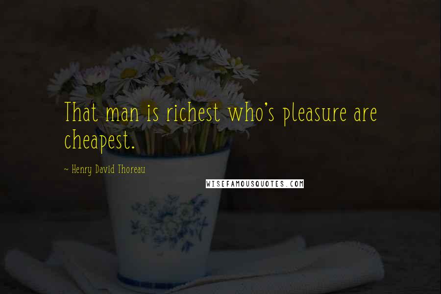 Henry David Thoreau Quotes: That man is richest who's pleasure are cheapest.
