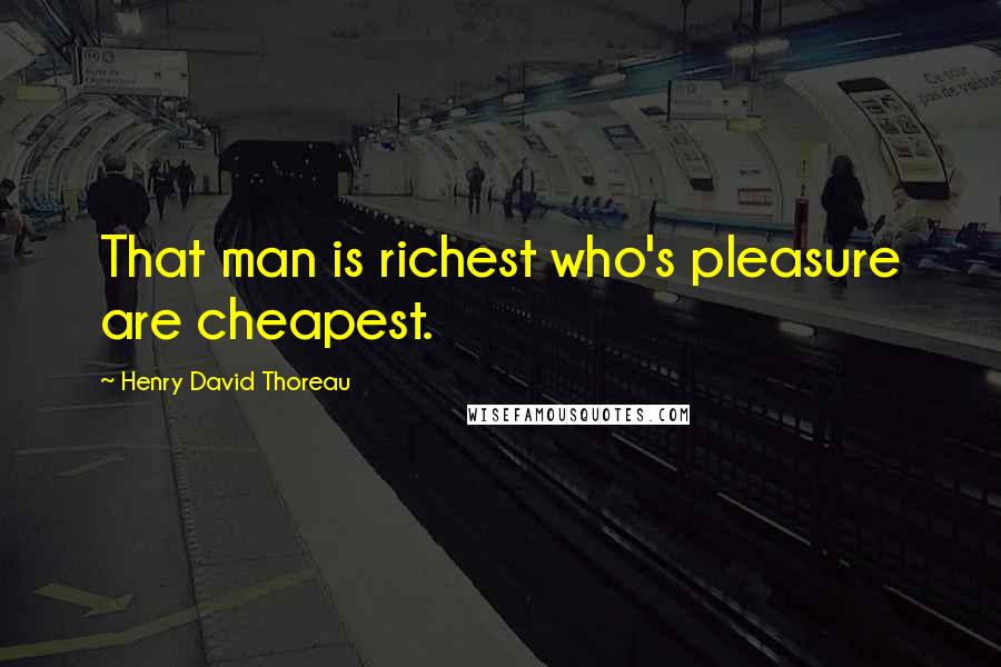 Henry David Thoreau Quotes: That man is richest who's pleasure are cheapest.