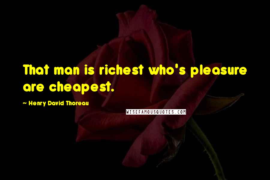 Henry David Thoreau Quotes: That man is richest who's pleasure are cheapest.