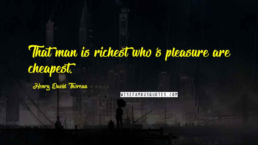 Henry David Thoreau Quotes: That man is richest who's pleasure are cheapest.