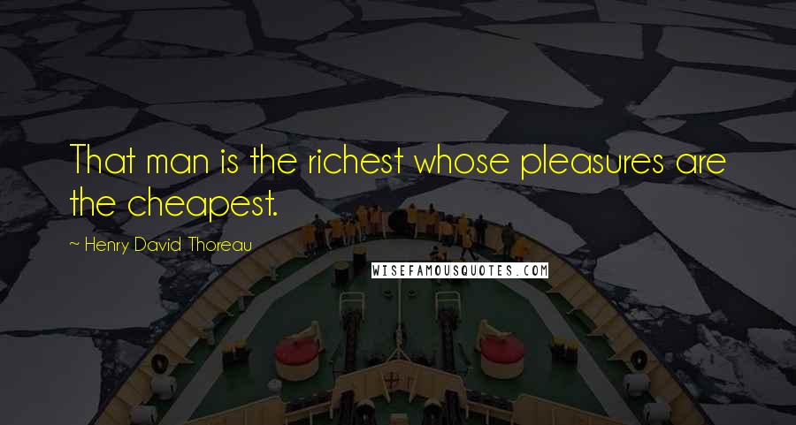 Henry David Thoreau Quotes: That man is the richest whose pleasures are the cheapest.