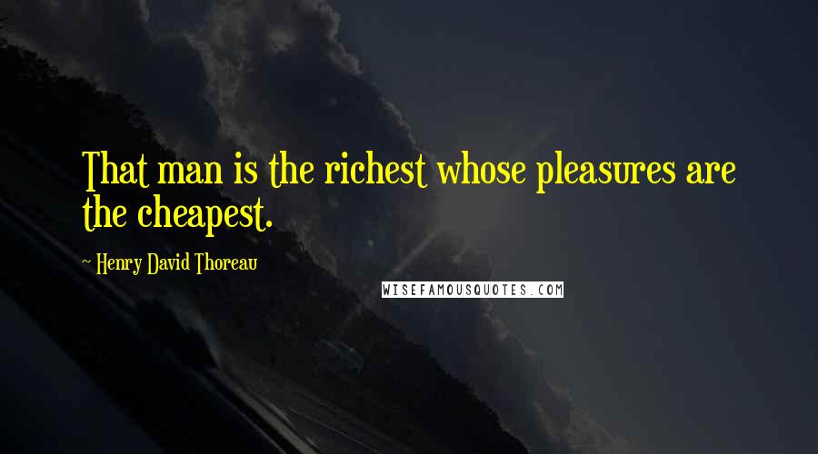 Henry David Thoreau Quotes: That man is the richest whose pleasures are the cheapest.